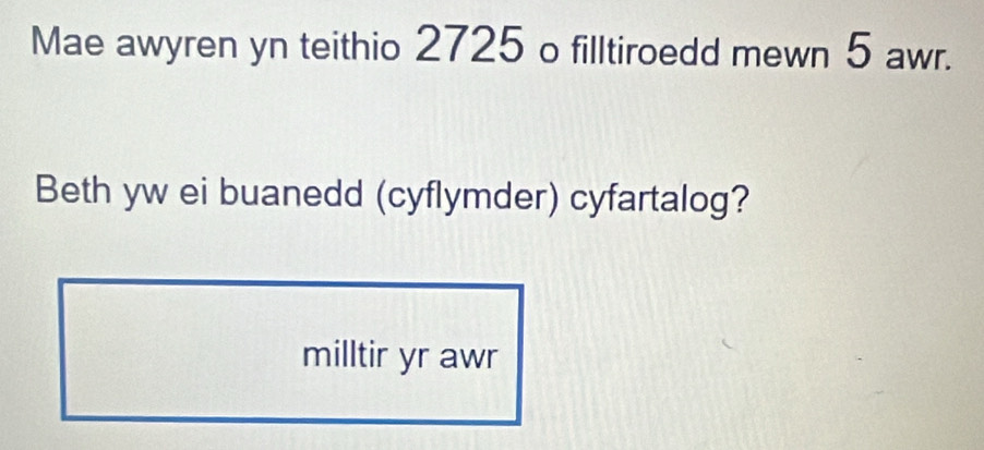 Mae awyren yn teithio 2725 o filltiroedd mewn 5 awr. 
Beth yw ei buanedd (cyflymder) cyfartalog? 
milltir yr awr