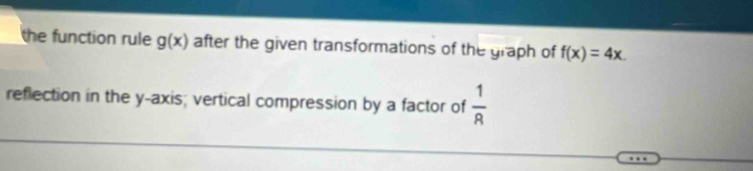 the function rule g(x) after the given transformations of the graph of f(x)=4x. 
reflection in the y-axis; vertical compression by a factor of  1/R 