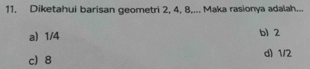 Diketahui barisan geometri 2, 4, 8,... Maka rasionya adalah...
a) 1/4 b) 2
c 8 d) 1/2