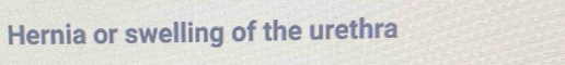 Hernia or swelling of the urethra