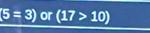 (5=3) or (17>10)