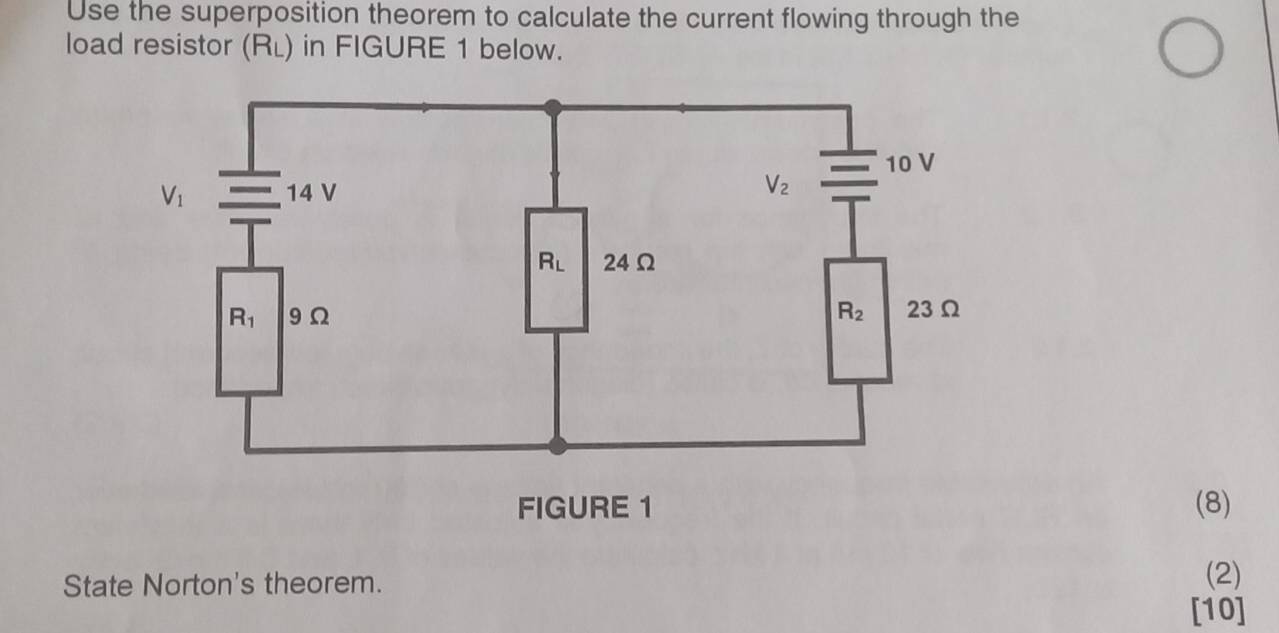 Use the superposition theorem to calculate the current flowing through the
load resistor (RL) in FIGURE 1 below.
(8)
State Norton's theorem. (2)
[10]