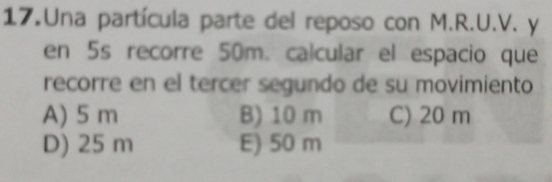 Una partícula parte del reposo con M.R.U.V. y
en 5s recorre 50m. calcular el espacio que
recorre en el tercer segundo de su movimiento
A) 5 m B) 10 m C) 20 m
D) 25 m E) 50 m