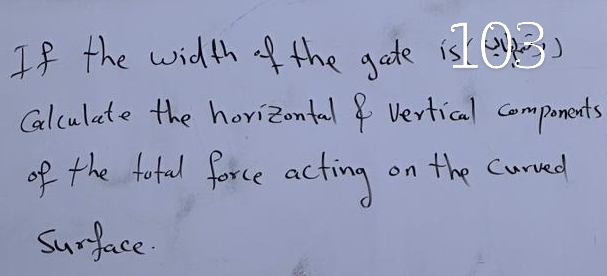 If the width of the gate is 
Calculate the horizontal 8 Vertical components 
of the total force acting on the curved 
surface.