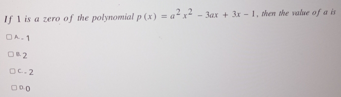 If 1 is a zero of the polynomial p(x)=a^2x^2-3ax+3x-1 , then the value of a is
A. -1
B. 2
C. - 2
D. (