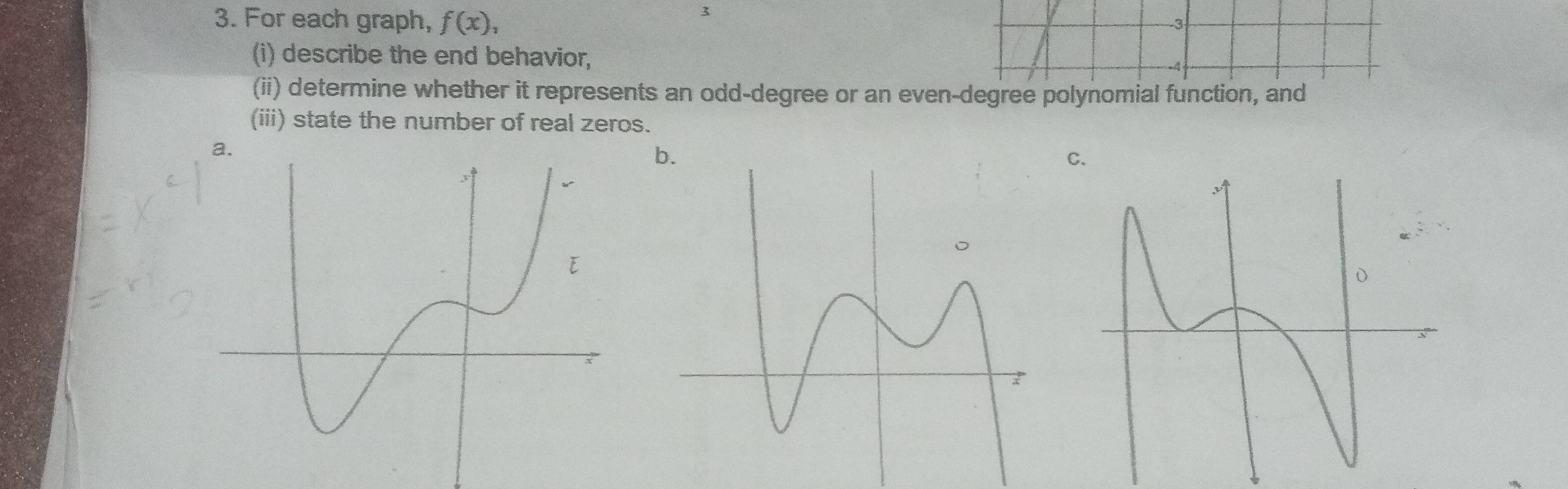 For each graph, f(x), 
3
-3
(i) describe the end behavior, 
(ii) determine whether it represents an odd-degree or an even-degree polynomial function, and 
(iii) state the number of real zeros. 
C.