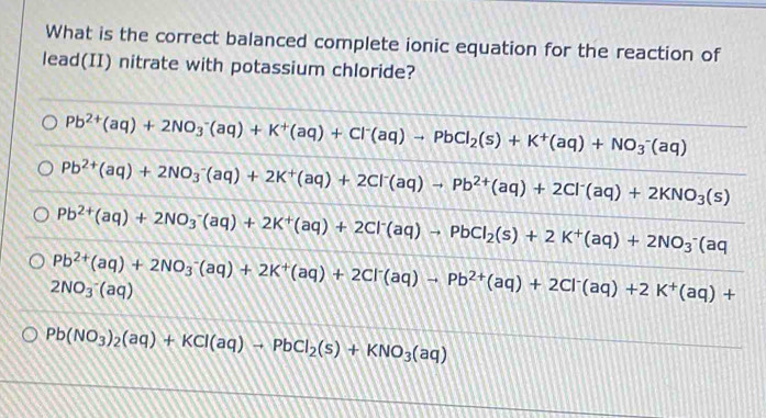 What is the correct balanced complete ionic equation for the reaction of
lead(II) nitrate with potassium chloride?