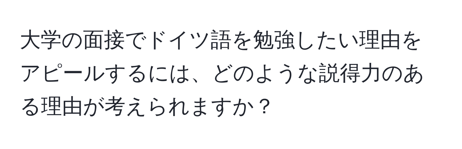 大学の面接でドイツ語を勉強したい理由をアピールするには、どのような説得力のある理由が考えられますか？