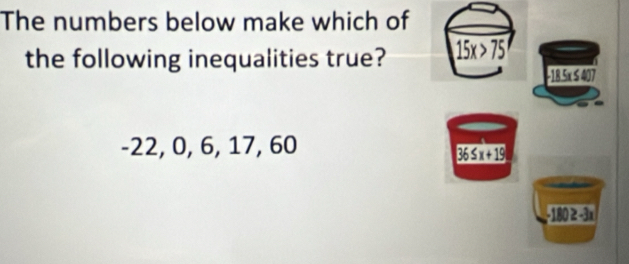 The numbers below make which of
the following inequalities true? 15x>75
18.5x≤ 407
-22, 0, 6, 17, 60
36≤ x+19
-180≥ -3x