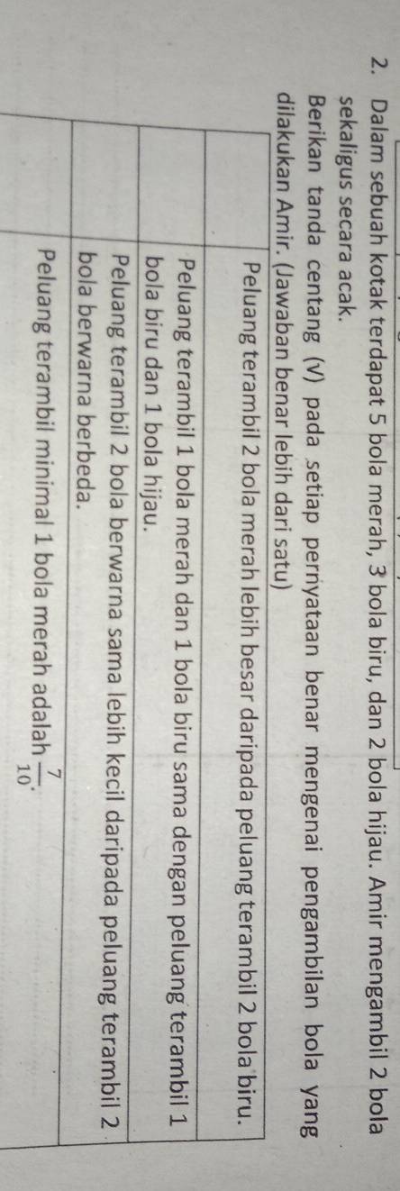 Dalam sebuah kotak terdapat 5 bola merah, 3 bola biru, dan 2 bola hijau. Amir mengambil 2 bola
sekaligus secara acak.
Berikan tanda centang (V) pada setiap pernyataan benar mengenai pengambilan bola yang
dilakukan Amir. (Jawaban ben