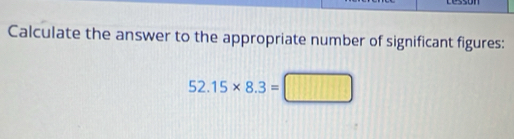 cesson 
Calculate the answer to the appropriate number of significant figures:
52.15* 8.3= 11111 □