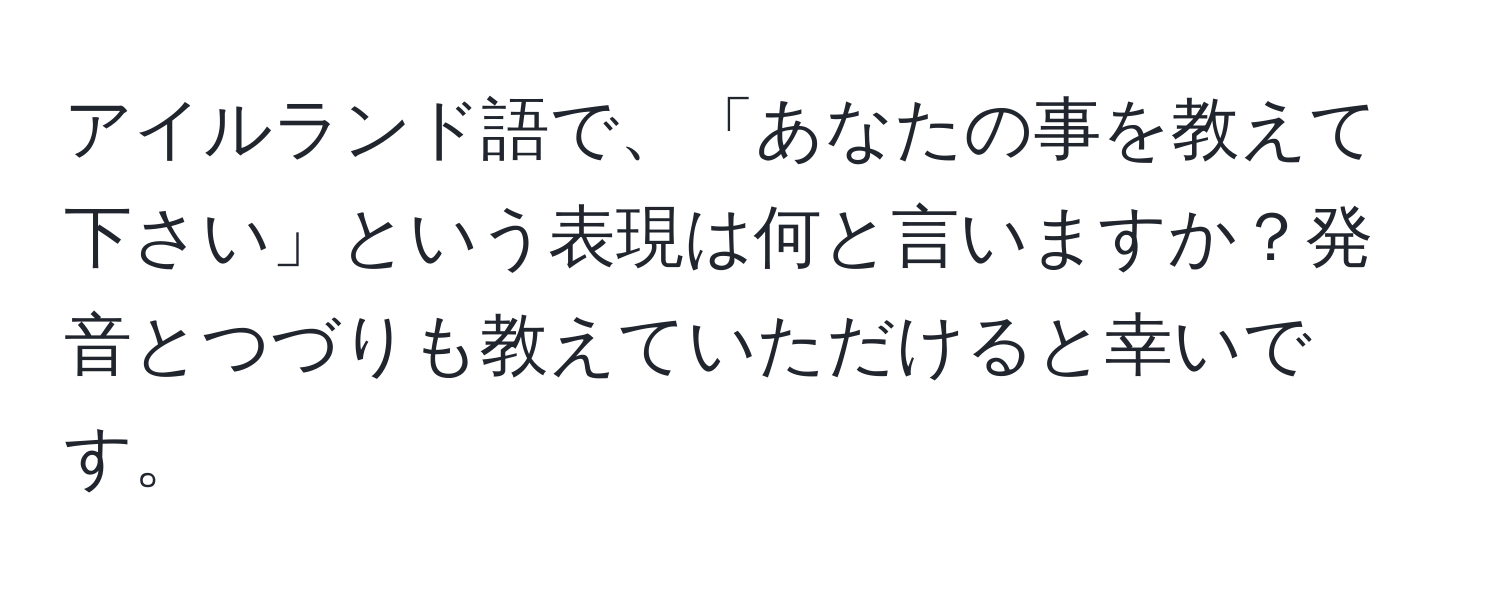 アイルランド語で、「あなたの事を教えて下さい」という表現は何と言いますか？発音とつづりも教えていただけると幸いです。