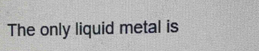 The only liquid metal is