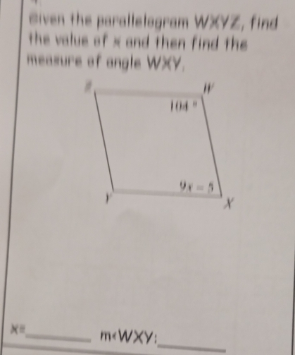 Siven the parallelogram WXYZ, find
the value of x and then find the 
measure of angle WXY.
x=
_ m∠ WXY:
_