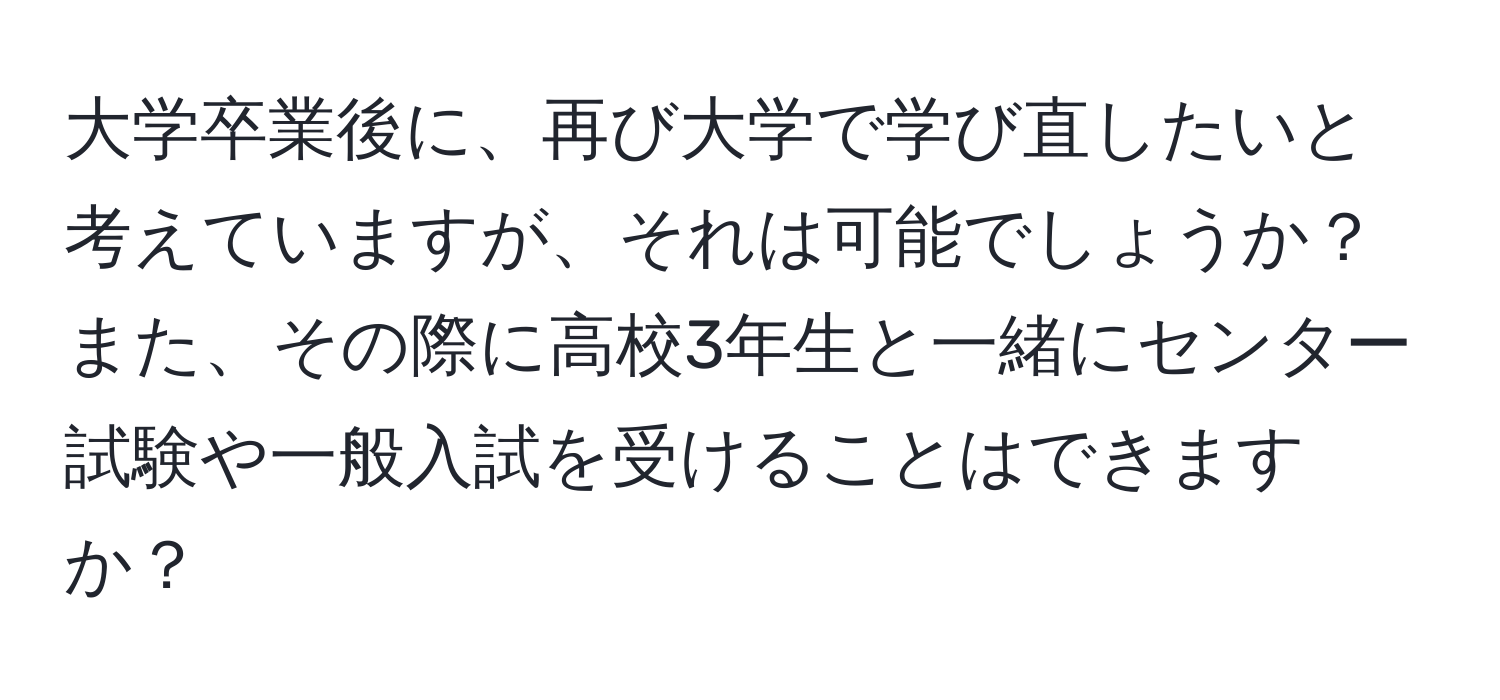 大学卒業後に、再び大学で学び直したいと考えていますが、それは可能でしょうか？また、その際に高校3年生と一緒にセンター試験や一般入試を受けることはできますか？