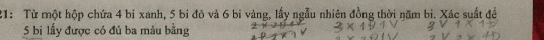 21: Từ một hộp chứa 4 bi xanh, 5 bi đỏ và 6 bi vàng, lấy ngẫu nhiên đồng thời năm bi. Xác suất đề
5 bi lấy được có đủ ba màu bằng