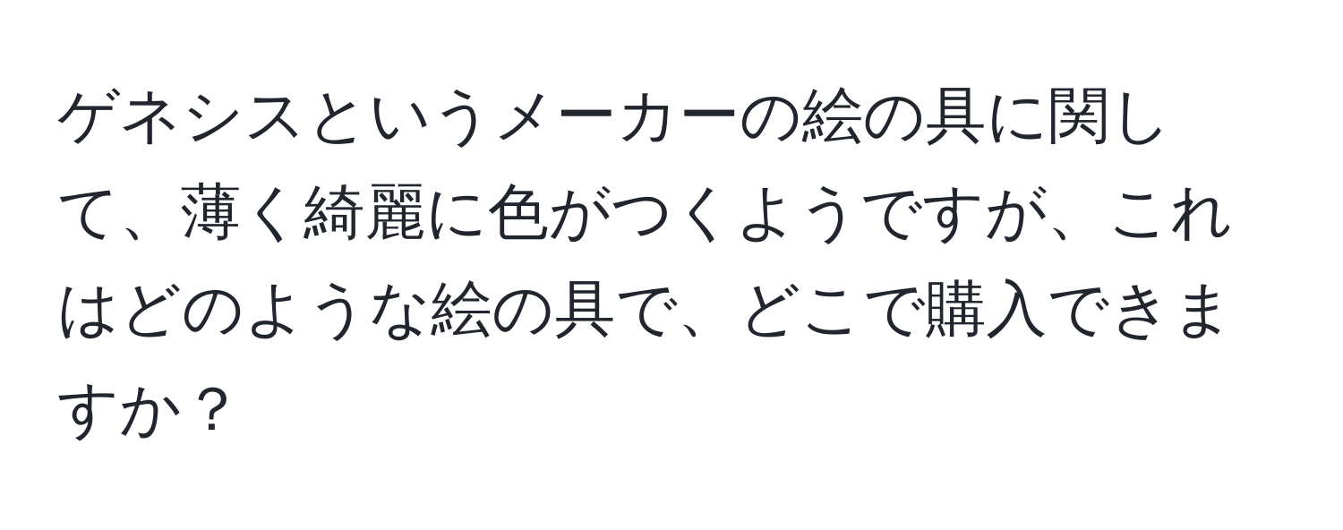 ゲネシスというメーカーの絵の具に関して、薄く綺麗に色がつくようですが、これはどのような絵の具で、どこで購入できますか？