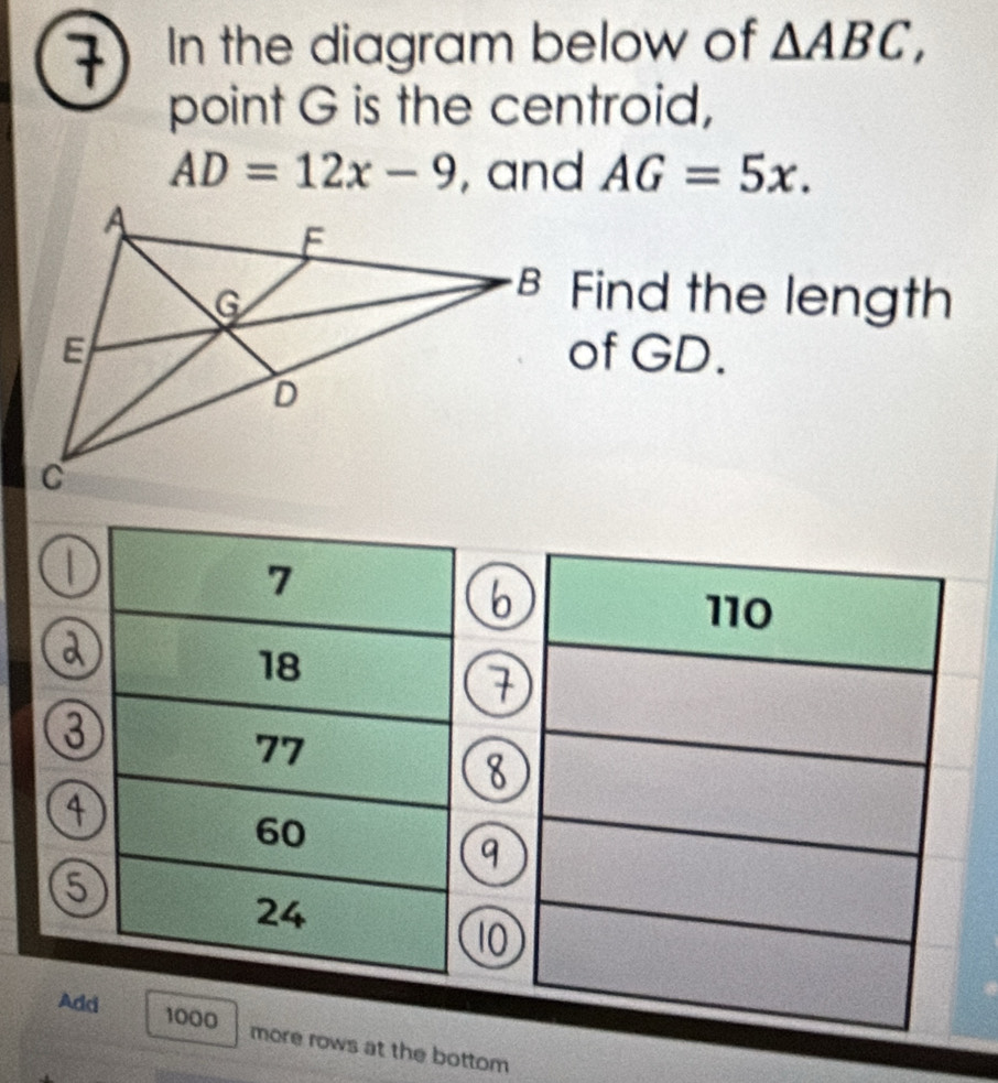 In the diagram below of △ ABC, 
point G is the centroid,
AD=12x-9 , and AG=5x. 
B Find the length 
of GD.
7
b
110
a
18
③
77
8
4
60
q
6
24
10
Add 1000 more rows at the bottom