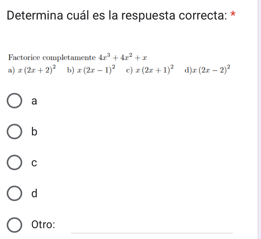 Determina cuál es la respuesta correcta: *
Factorice completamente 4x^3+4x^2+x
a) x(2x+2)^2 b) x(2x-1)^2 c) x(2x+1)^2 d) x(2x-2)^2
a
b
C
d
_
Otro: