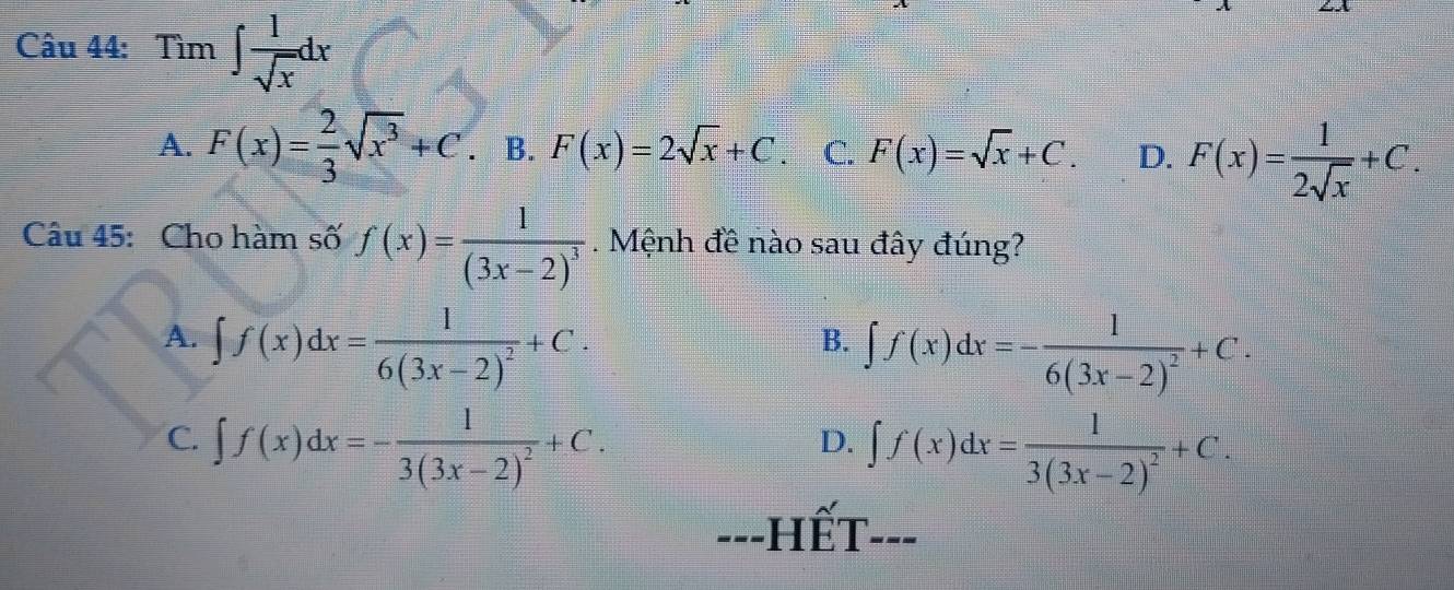 Tìm ∈t  1/sqrt(x) dx
A. F(x)= 2/3 sqrt(x^3)+C. B. F(x)=2sqrt(x)+C. C. F(x)=sqrt(x)+C. D. F(x)= 1/2sqrt(x) +C. 
Câu 45: Cho hàm số f(x)=frac 1(3x-2)^3. Mệnh đề nào sau đây đúng?
A. ∈t f(x)dx=frac 16(3x-2)^2+C.
B. ∈t f(x)dx=-frac 16(3x-2)^2+C.
C. ∈t f(x)dx=-frac 13(3x-2)^2+C. ∈t f(x)dx=frac 13(3x-2)^2+C. 
D.
---HếT---