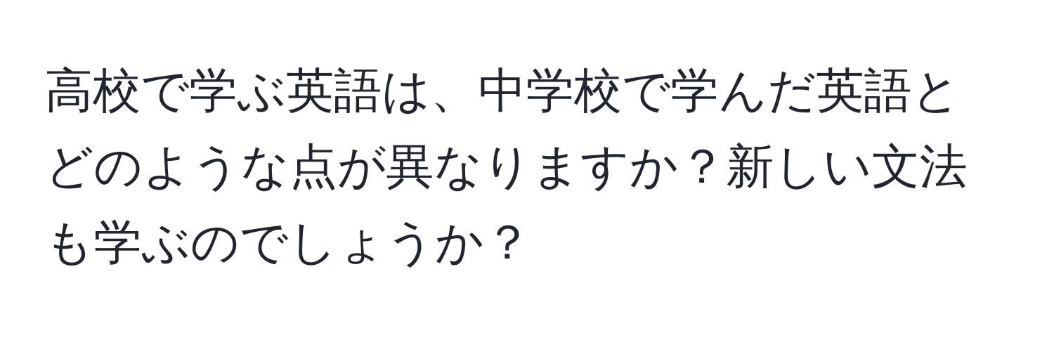 高校で学ぶ英語は、中学校で学んだ英語とどのような点が異なりますか？新しい文法も学ぶのでしょうか？