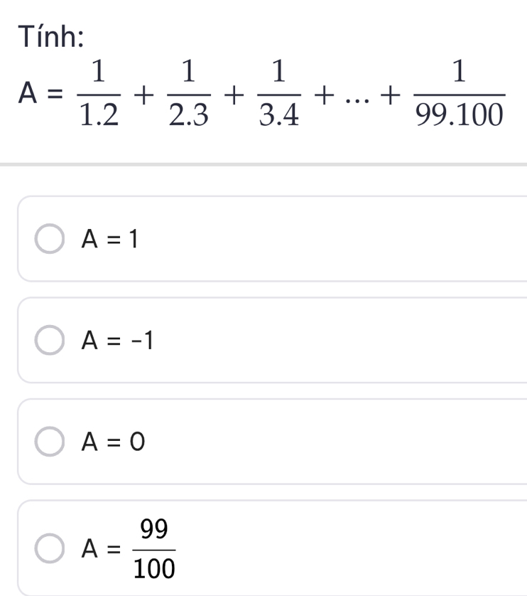 Tính:
A= 1/1.2 + 1/2.3 + 1/3.4 +...+ 1/99.100 
A=1
A=-1
A=0
A= 99/100 