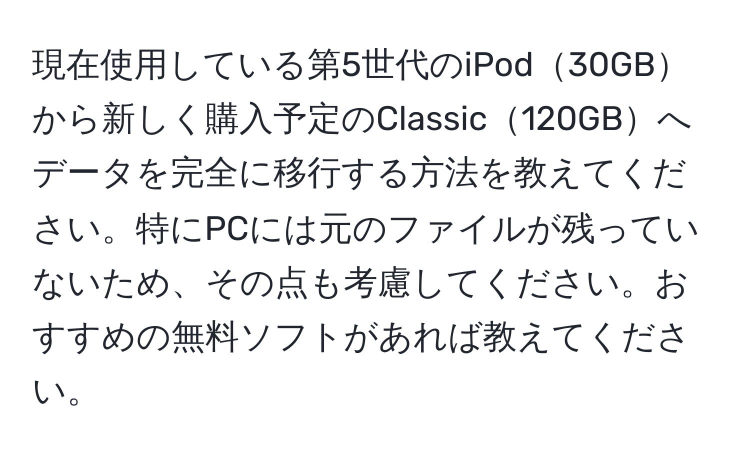 現在使用している第5世代のiPod30GBから新しく購入予定のClassic120GBへデータを完全に移行する方法を教えてください。特にPCには元のファイルが残っていないため、その点も考慮してください。おすすめの無料ソフトがあれば教えてください。