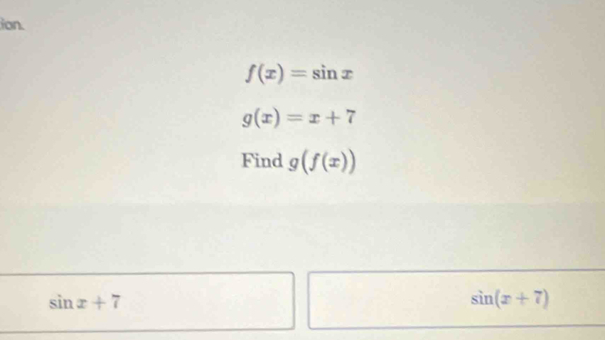 ion.
f(x)=sin x
g(x)=x+7
Find g(f(x))
sin x+7
sin (x+7)