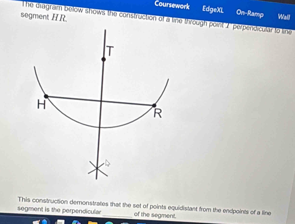 Coursework EdgeXL On-Ramp Wall 
segment HR. 
The diagram below shows the construction of a line through point 2' perpendicular to line 
This construction demonstrates that the set of points equidistant from the endpoints of a line 
segment is the perpendicular _of the segment.