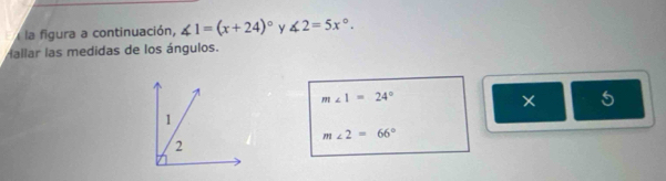 la figura a continuación, ∠ 1=(x+24)^circ  y ∠ 2=5x°. 
Mallar las medidas de los ángulos.
m∠ 1=24°
5
m∠ 2=66°