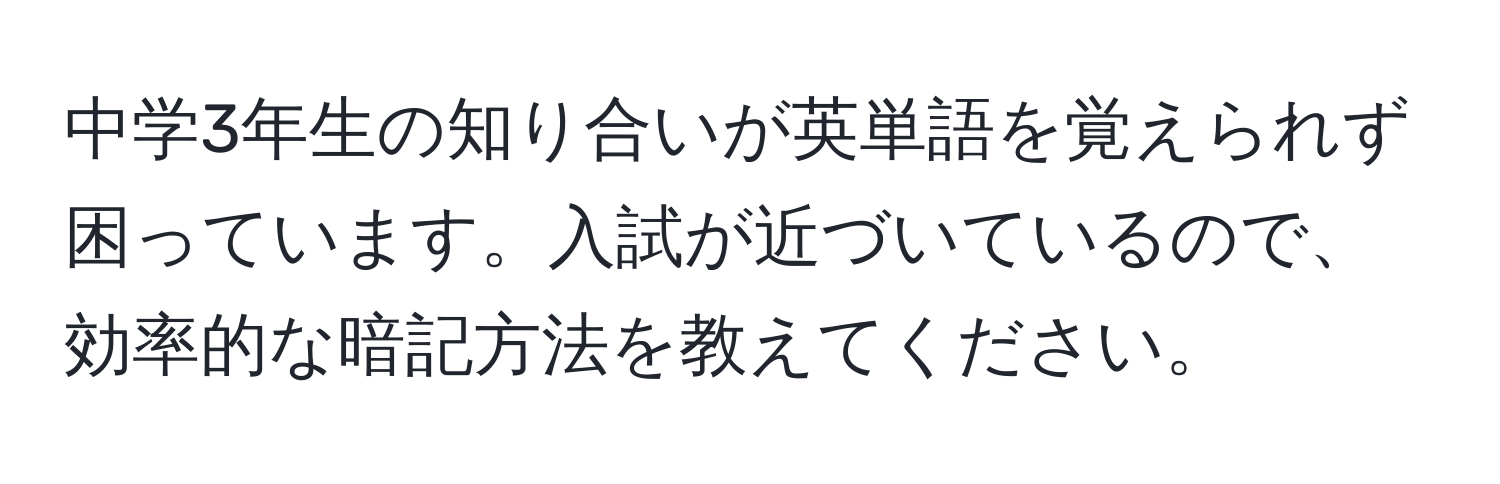 中学3年生の知り合いが英単語を覚えられず困っています。入試が近づいているので、効率的な暗記方法を教えてください。