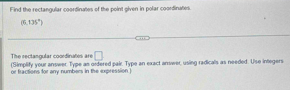 Find the rectangular coordinates of the point given in polar coordinates.
(6,135°)
The rectangular coordinates are □. 
(Simplify your answer. Type an ordered pair. Type an exact answer, using radicals as needed. Use integers 
or fractions for any numbers in the expression.)