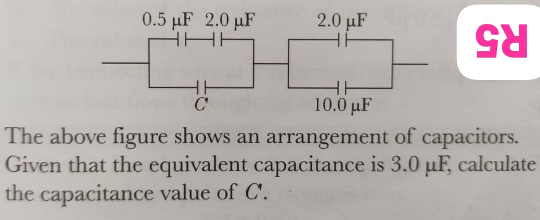 Sd 
The above figure shows an arrangement of capacitors. 
Given that the equivalent capacitance is 3.0 μF, calculate 
the capacitance value of C'.