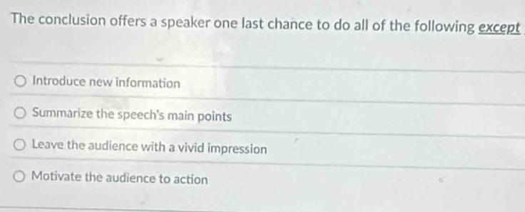 The conclusion offers a speaker one last chance to do all of the following except
Introduce new information
Summarize the speech's main points
Leave the audience with a vivid impression
Motivate the audience to action