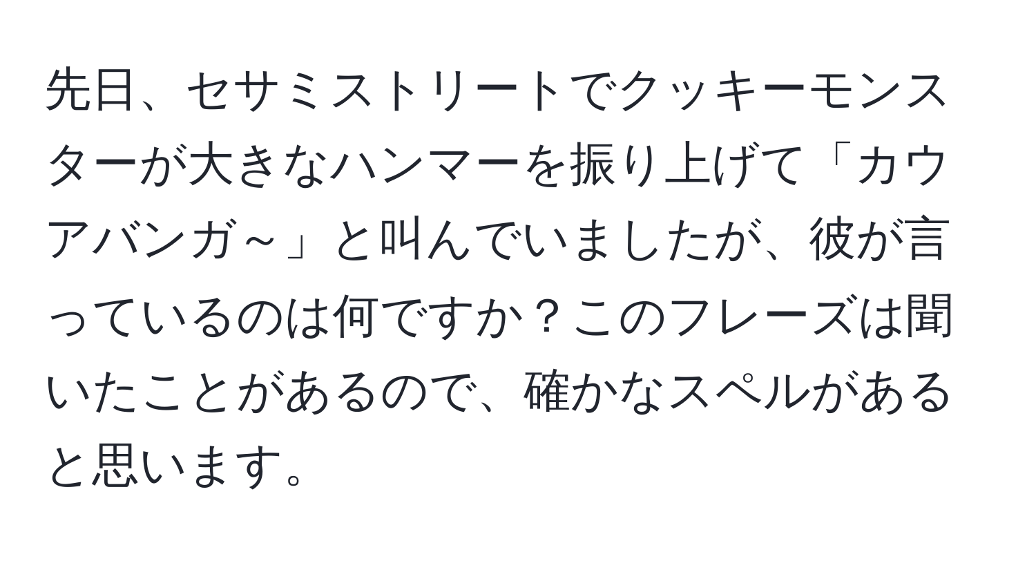 先日、セサミストリートでクッキーモンスターが大きなハンマーを振り上げて「カウアバンガ～」と叫んでいましたが、彼が言っているのは何ですか？このフレーズは聞いたことがあるので、確かなスペルがあると思います。