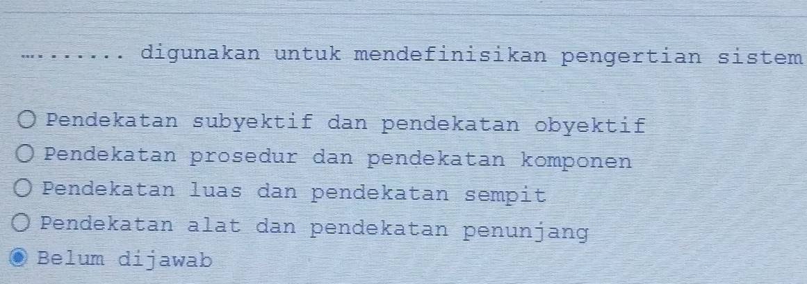 digunakan untuk mendefinisikan pengertian sistem
Pendekatan subyektif dan pendekatan obyektif
Pendekatan prosedur dan pendekatan komponen
Pendekatan luas dan pendekatan sempit
Pendekatan alat dan pendekatan penunjang
Belum dijawab