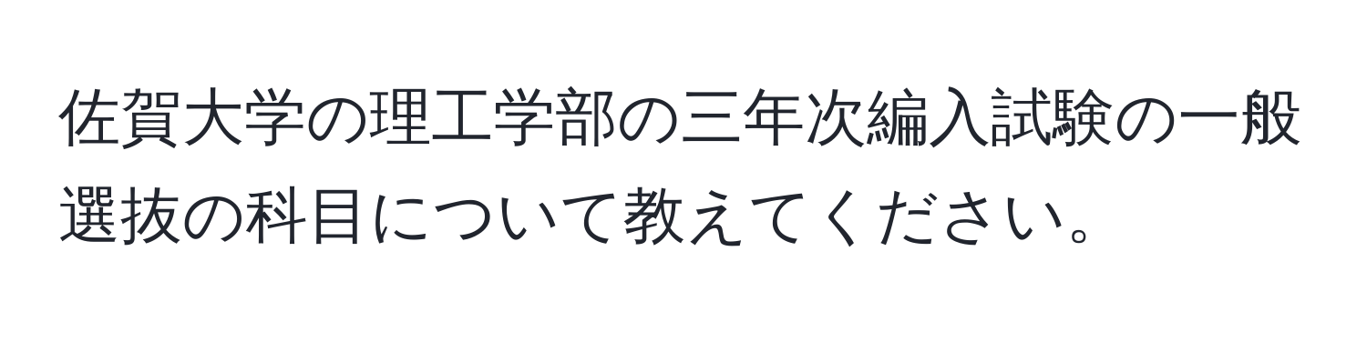 佐賀大学の理工学部の三年次編入試験の一般選抜の科目について教えてください。