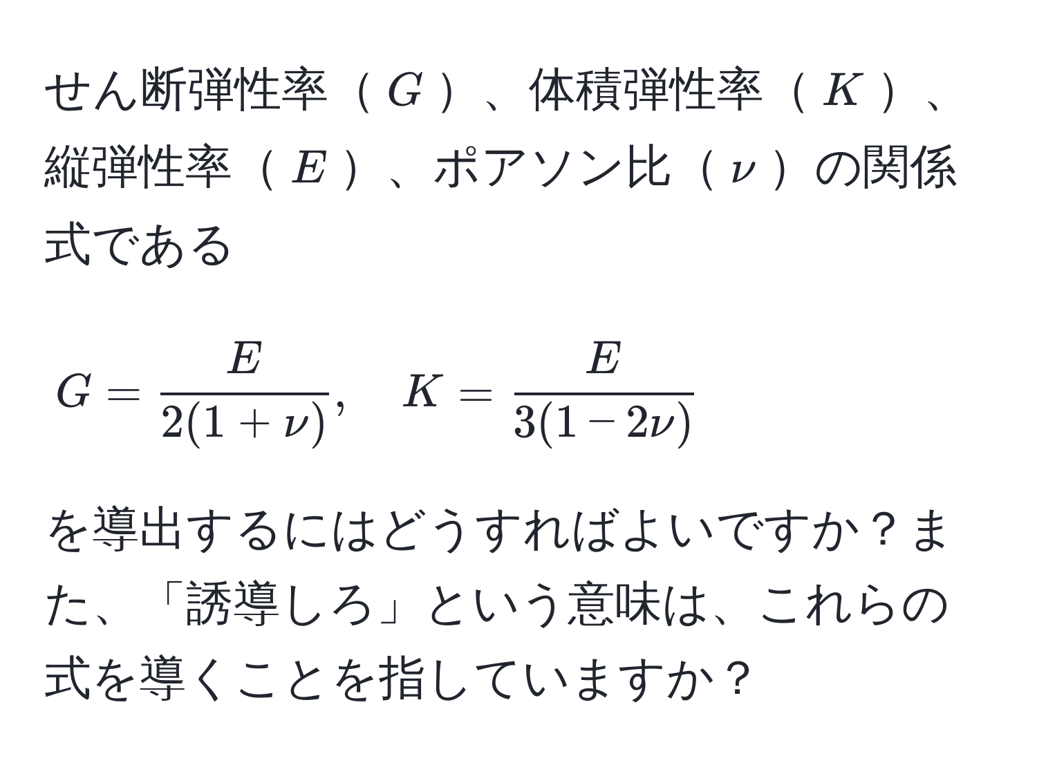 せん断弾性率$G$、体積弾性率$K$、縦弾性率$E$、ポアソン比$nu$の関係式である 

[
G =  E/2(1+nu) , quad K =  E/3(1-2nu) 
]

を導出するにはどうすればよいですか？また、「誘導しろ」という意味は、これらの式を導くことを指していますか？