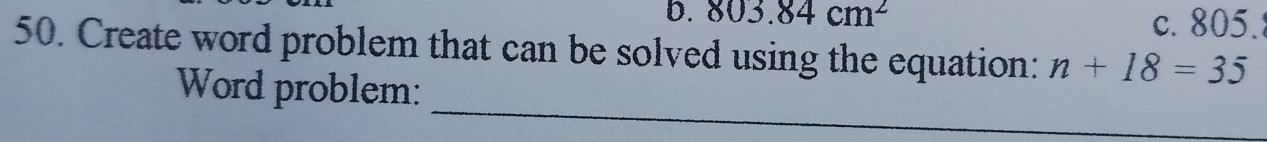 803.84cm^2 c. 805.
50. Create word problem that can be solved using the equation: n+18=35
_
Word problem: