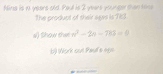 fine is n years old. Paul is 2 years younger than fline 
The product of their ages is 783. 
s) thow that n^2-2n-788=0
b) Work out Paul'e age