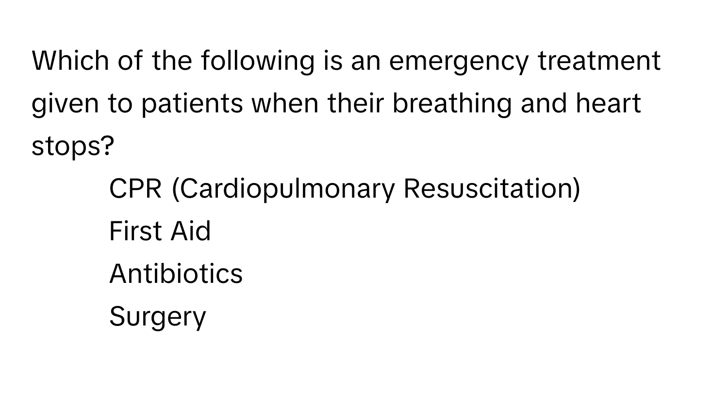 Which of the following is an emergency treatment given to patients when their breathing and heart stops?

1) CPR (Cardiopulmonary Resuscitation) 
2) First Aid 
3) Antibiotics 
4) Surgery