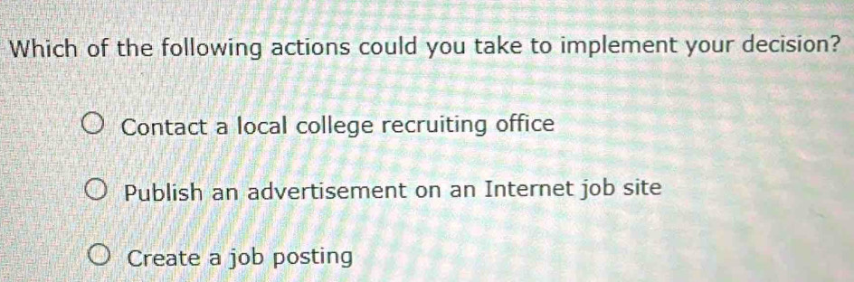 Which of the following actions could you take to implement your decision?
Contact a local college recruiting office
Publish an advertisement on an Internet job site
Create a job posting