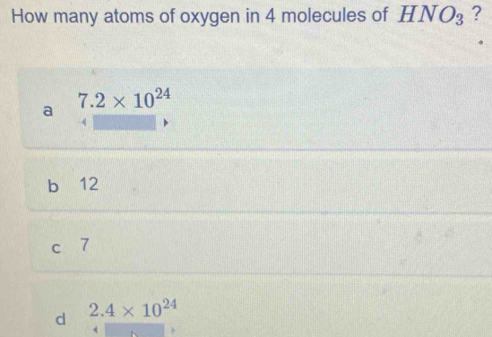 How many atoms of oxygen in 4 molecules of HNO_3 ?
7.2* 10^(24)
a
4
b 12
C 7
d 2.4* 10^(24)