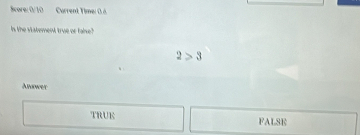 Score: 0/ 10 Current Time: 0.ó
Is the statement true or false?
2≥slant 3
Answer
TRUE FALSE