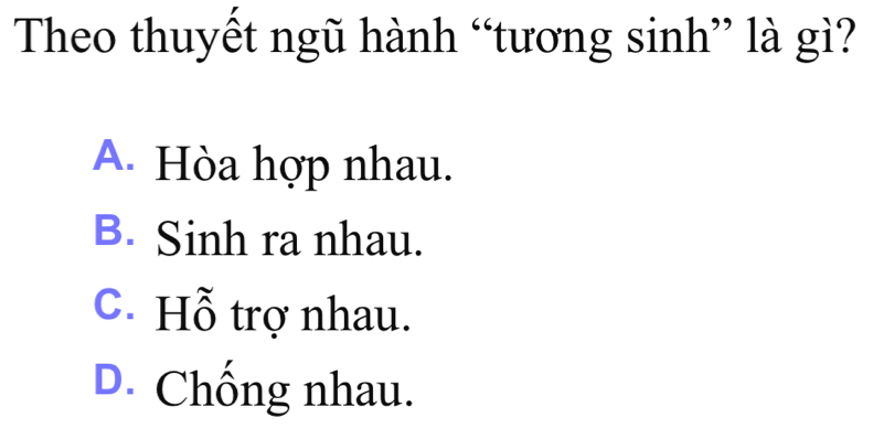 Theo thuyết ngũ hành “tương sinh” là gì?
A. Hòa hợp nhau.
B. Sinh ra nhau.
C. Hỗ trợ nhau.
D. Chống nhau.