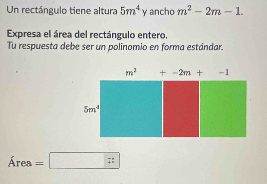 Un rectángulo tiene altura 5m^4y ancho m^2-2m-1.
Expresa el área del rectángulo entero.
Tu respuesta debe ser un polinomio en forma estándar.
Area=□ (_=)^(-x)