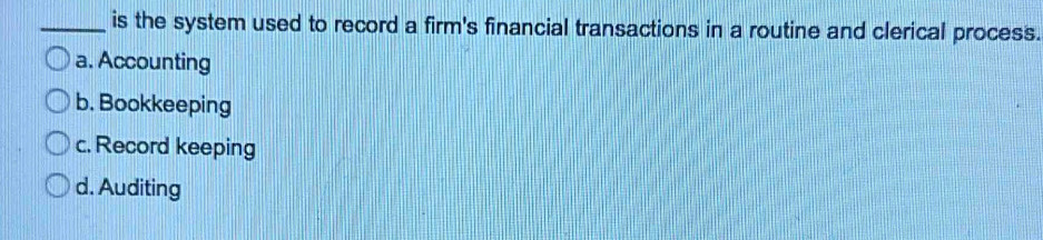 is the system used to record a firm's financial transactions in a routine and clerical process.
a. Accounting
b. Bookkeeping
c. Record keeping
d. Auditing