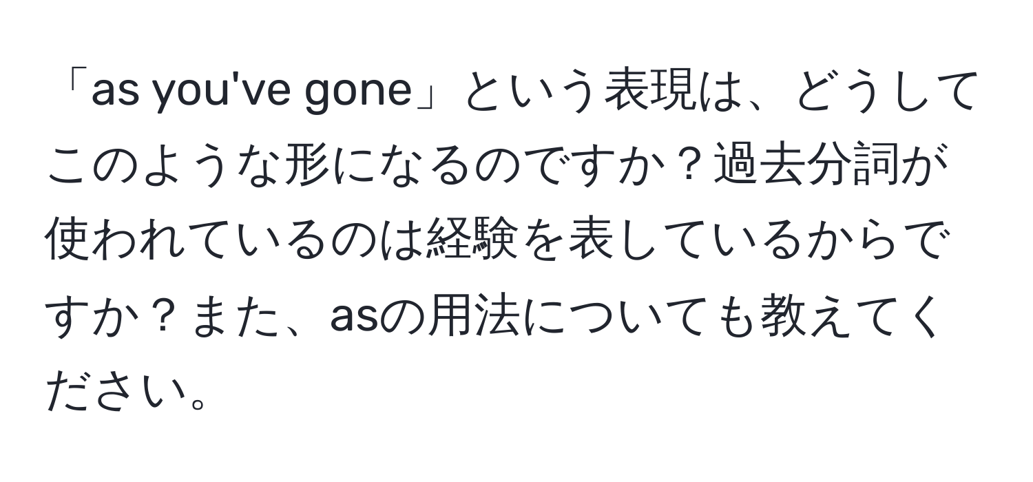 「as you've gone」という表現は、どうしてこのような形になるのですか？過去分詞が使われているのは経験を表しているからですか？また、asの用法についても教えてください。