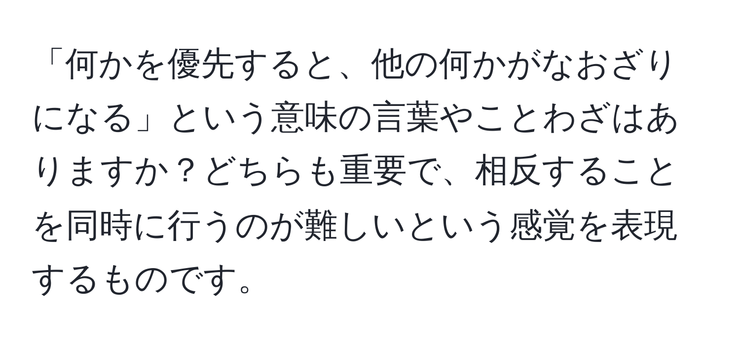 「何かを優先すると、他の何かがなおざりになる」という意味の言葉やことわざはありますか？どちらも重要で、相反することを同時に行うのが難しいという感覚を表現するものです。