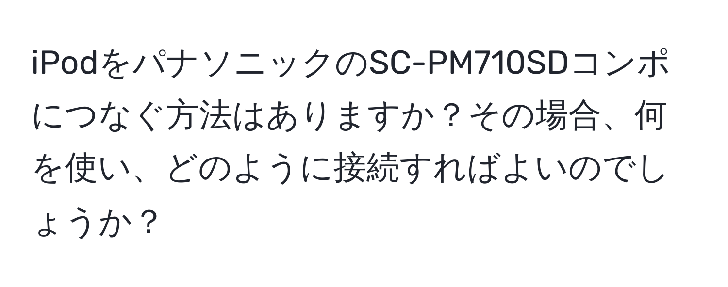 iPodをパナソニックのSC-PM710SDコンポにつなぐ方法はありますか？その場合、何を使い、どのように接続すればよいのでしょうか？